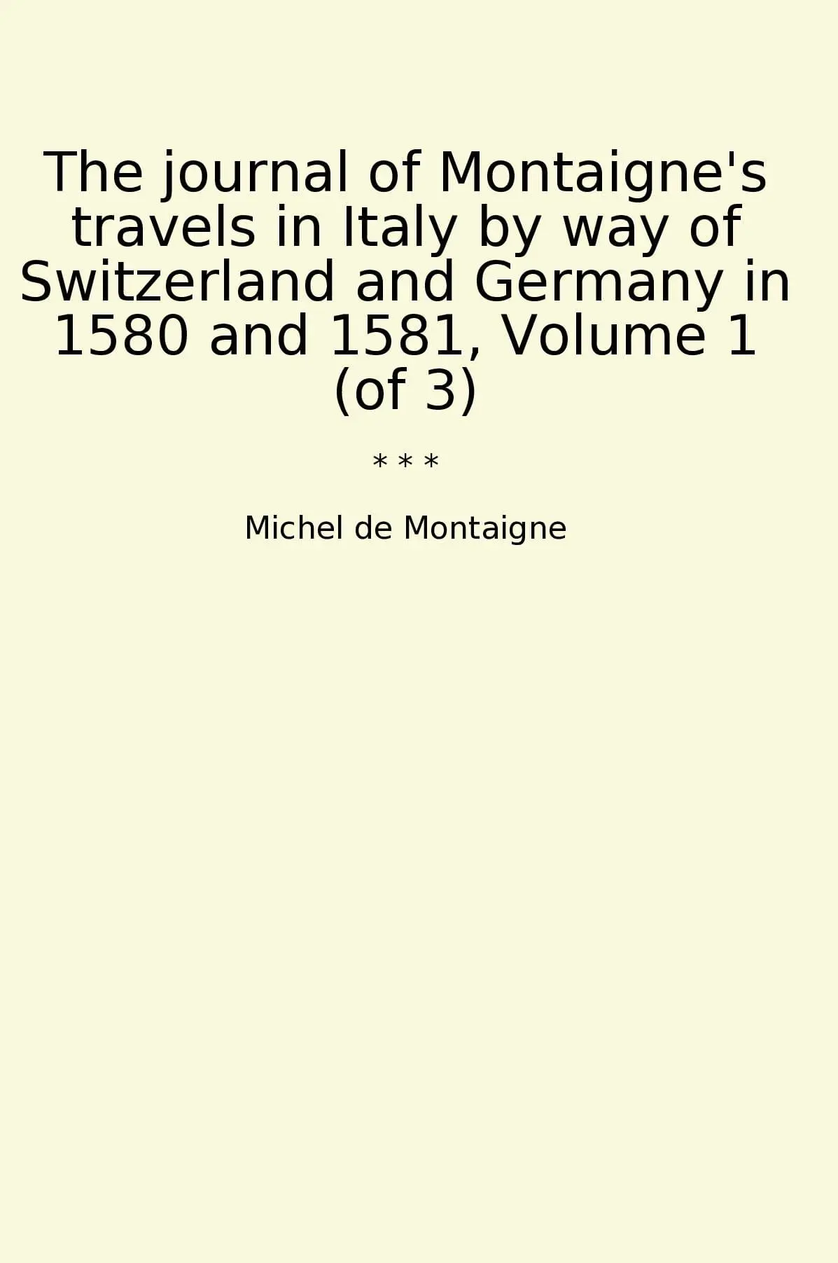 The journal of Montaigne's travels in Italy by way of Switzerland and Germany in 1580 and 1581, Volume 1 (of 3)