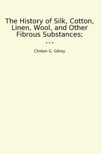 The History of Silk, Cotton, Linen, Wool, and Other Fibrous Substances;