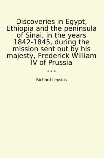 Discoveries in Egypt, Ethiopia and the peninsula of Sinai, in the years 1842-1845, during the mission sent out by his majesty, Frederick William IV of Prussia