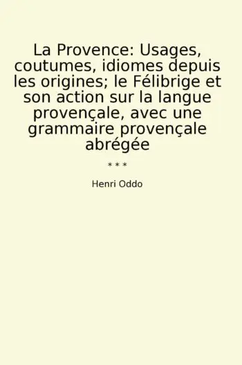La Provence: Usages, coutumes, idiomes depuis les origines; le Félibrige et son action sur la langue provençale, avec une grammaire provençale abrégée
