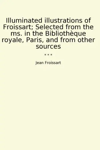 Illuminated illustrations of Froissart; Selected from the ms. in the Bibliothèque royale, Paris, and from other sources