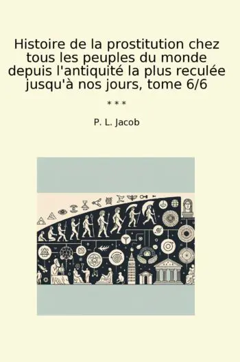 Histoire de la prostitution chez tous les peuples du monde depuis l'antiquité la plus reculée jusqu'à nos jours, tome 6/6