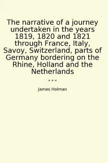The narrative of a journey undertaken in the years 1819, 1820 and 1821 through France, Italy, Savoy, Switzerland, parts of Germany bordering on the Rhine, Holland and the Netherlands