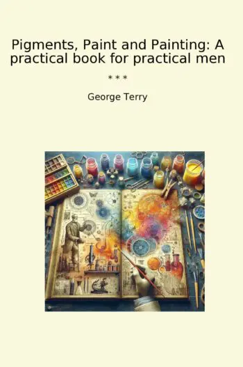 Pigments, Paint and Painting: A practical book for practical men