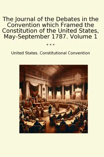 The Journal of the Debates in the Convention which Framed the Constitution of the United States, May-September 1787. Volume 1
