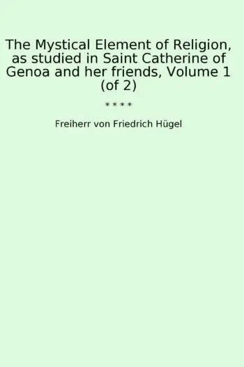The Mystical Element of Religion, as studied in Saint Catherine of Genoa and her friends, Volume 1 (of 2)