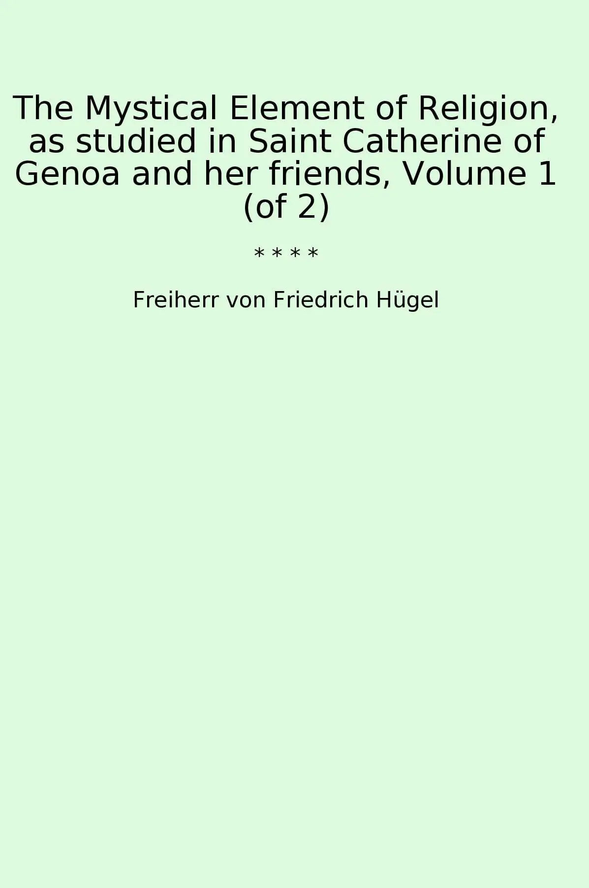 The Mystical Element of Religion, as studied in Saint Catherine of Genoa and her friends, Volume 1 (of 2)
