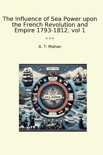 The Influence of Sea Power upon the French Revolution and Empire 1793-1812, vol 1