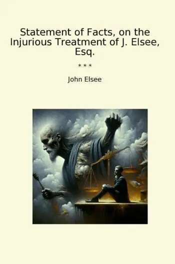 Statement of Facts, on the Injurious Treatment of J. Elsee, Esq.