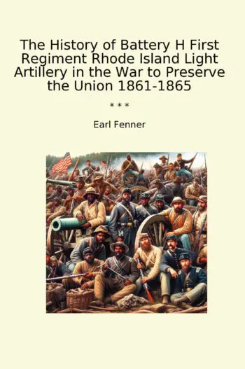 The History of Battery H First Regiment Rhode Island Light Artillery in the War to Preserve the Union 1861-1865