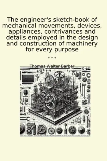 The engineer's sketch-book of mechanical movements, devices, appliances, contrivances and details employed in the design and construction of machinery for every purpose