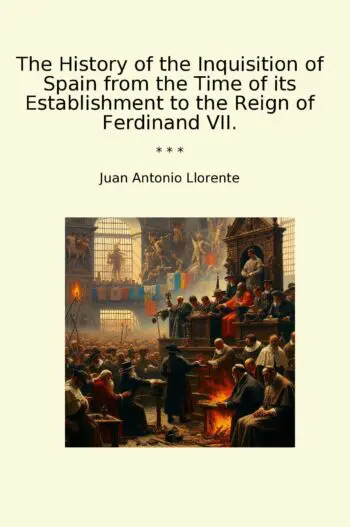 The History of the Inquisition of Spain from the Time of its Establishment to the Reign of Ferdinand VII.