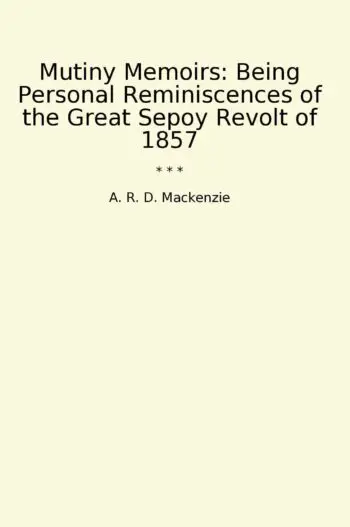 Mutiny Memoirs: Being Personal Reminiscences of the Great Sepoy Revolt of 1857