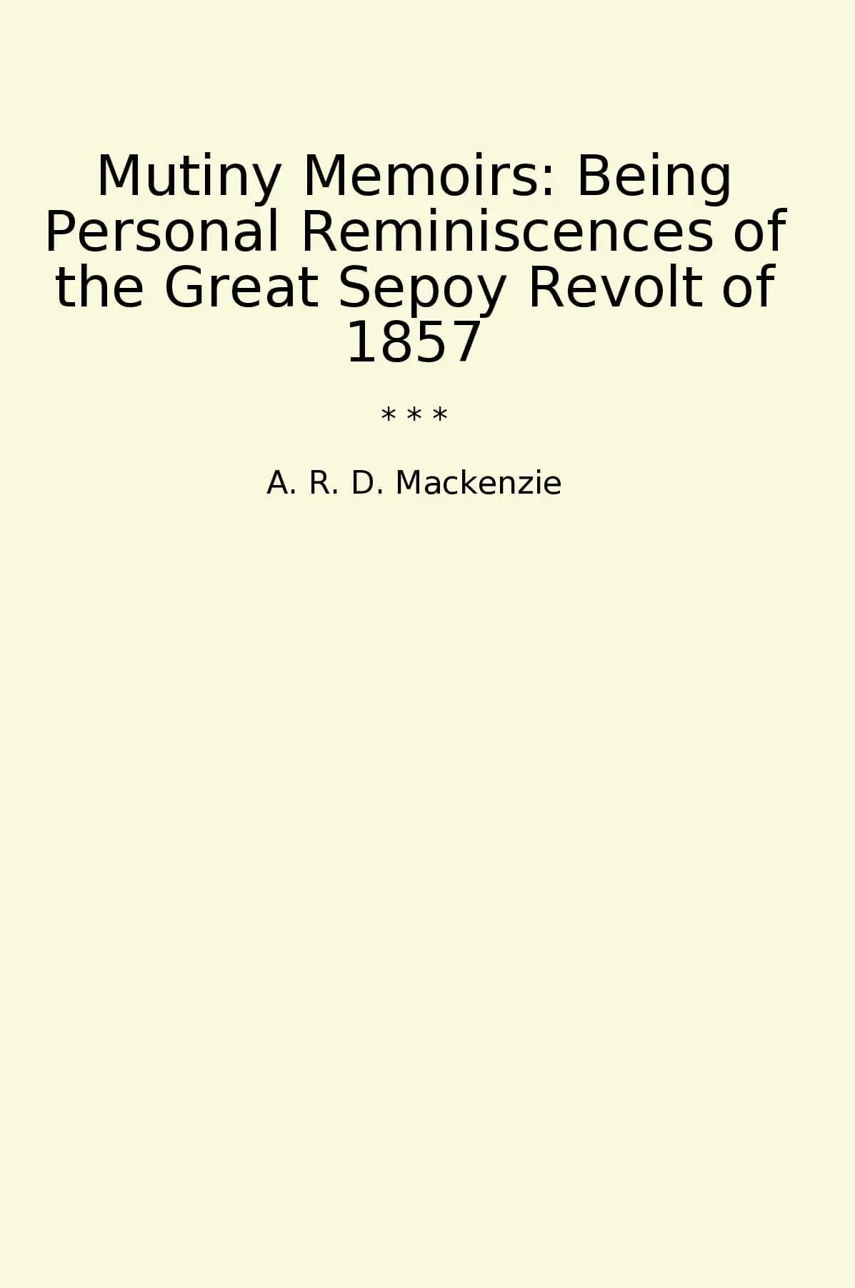Mutiny Memoirs: Being Personal Reminiscences of the Great Sepoy Revolt of 1857