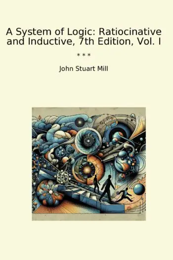 A System of Logic: Ratiocinative and Inductive, 7th Edition, Vol. I