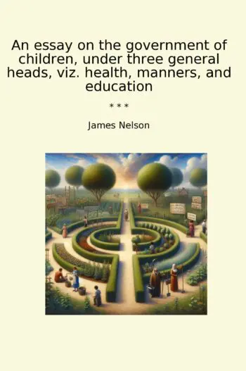 An essay on the government of children, under three general heads, viz. health, manners, and education