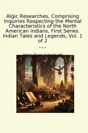 Algic Researches, Comprising Inquiries Respecting the Mental Characteristics of the North American Indians, First Series. Indian Tales and Legends, Vol. 1 of 2