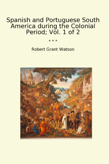 Spanish and Portuguese South America during the Colonial Period; Vol. 1 of 2