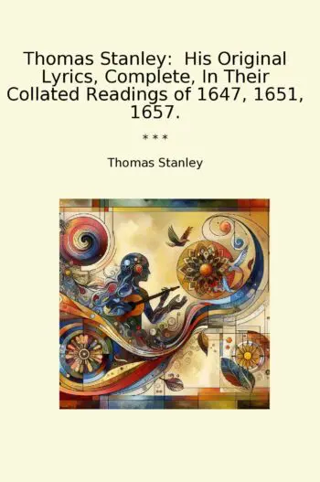 Thomas Stanley: His Original Lyrics, Complete, In Their Collated Readings of 1647, 1651, 1657.