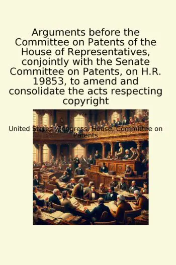 Arguments before the Committee on Patents of the House of Representatives, conjointly with the Senate Committee on Patents, on H.R. 19853, to amend and consolidate the acts respecting copyright
