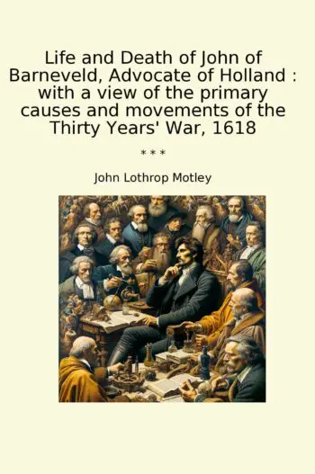 Life and Death of John of Barneveld, Advocate of Holland : with a view of the primary causes and movements of the Thirty Years' War, 1618