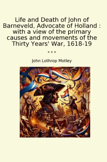 Life and Death of John of Barneveld, Advocate of Holland : with a view of the primary causes and movements of the Thirty Years' War, 1618-19