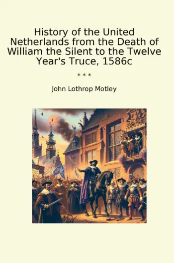 History of the United Netherlands from the Death of William the Silent to the Twelve Year's Truce, 1586c
