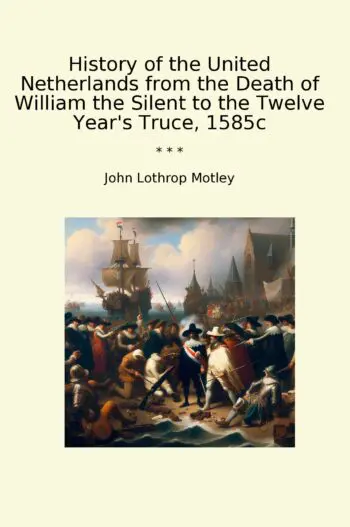 History of the United Netherlands from the Death of William the Silent to the Twelve Year's Truce, 1585c