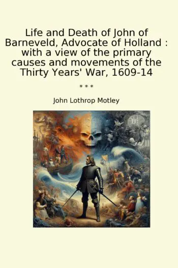 Life and Death of John of Barneveld, Advocate of Holland : with a view of the primary causes and movements of the Thirty Years' War, 1609-14