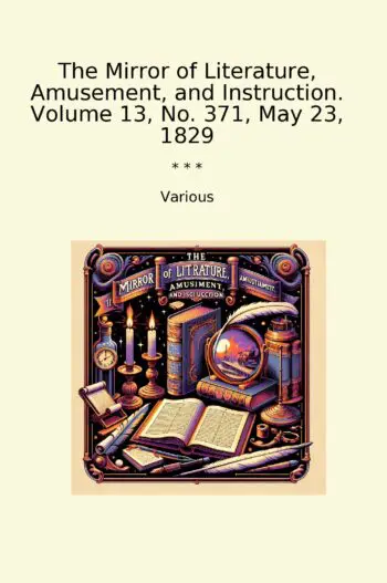 The Mirror of Literature, Amusement, and Instruction. Volume 13, No. 371, May 23, 1829