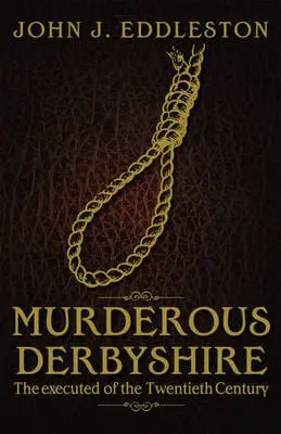 Murderous Derbyshire: The Executed of the Twentieth Century