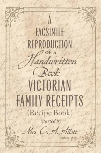 A facsimile reproduction of a Victorian Recipe Book: A Handwritten Book of Family Receipts started by Mrs C. A. Allott of Sheffield, (England), 1860
