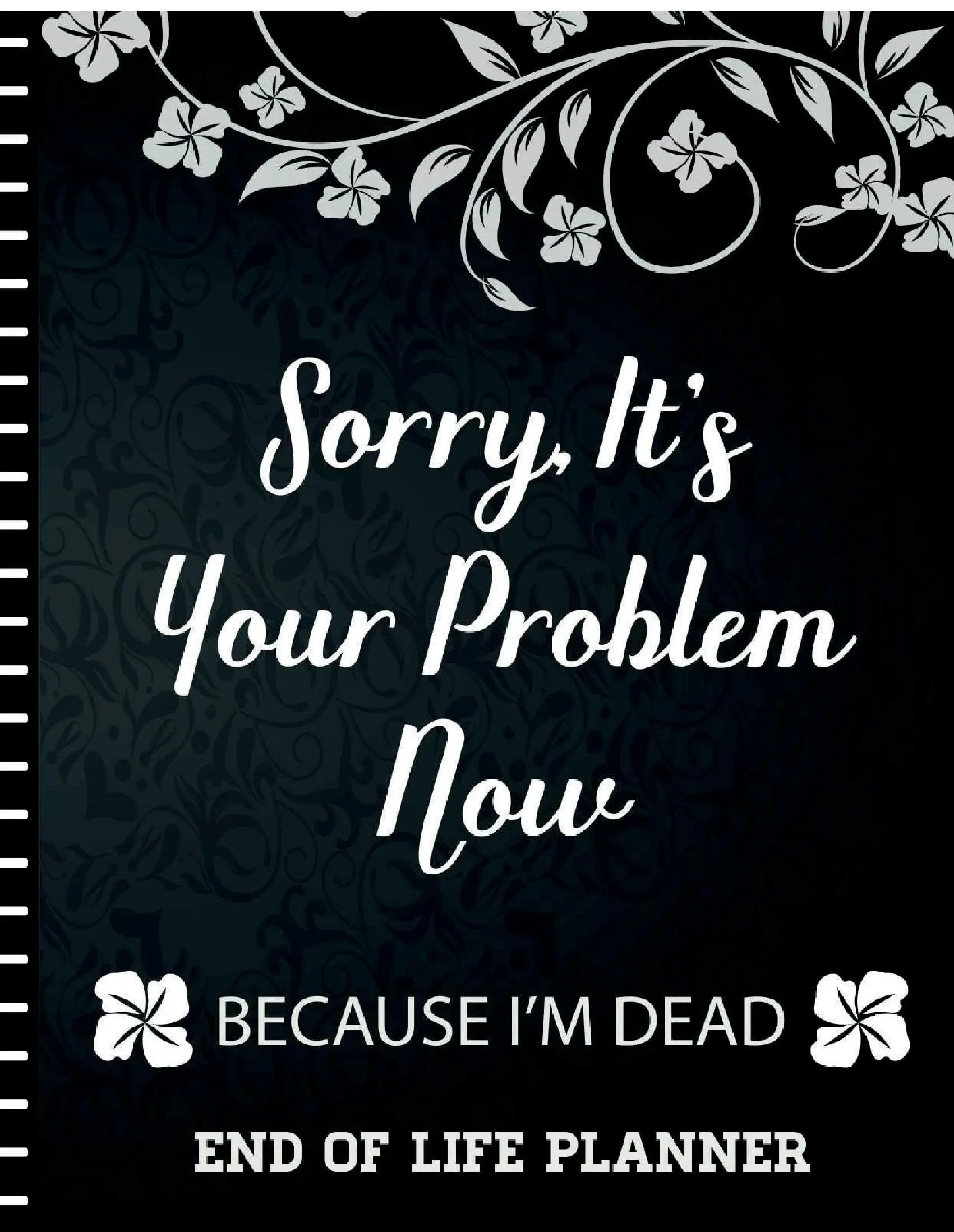 Sorry It's Your Problem Now, Because I'm Dead: End of Life Planner that Includes A Complete Record of My Accounts, Heirlooms and More