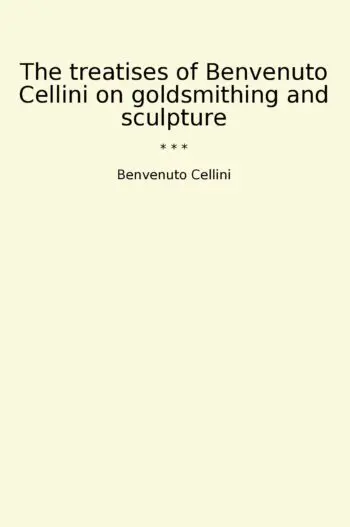 The treatises of Benvenuto Cellini on goldsmithing and sculpture