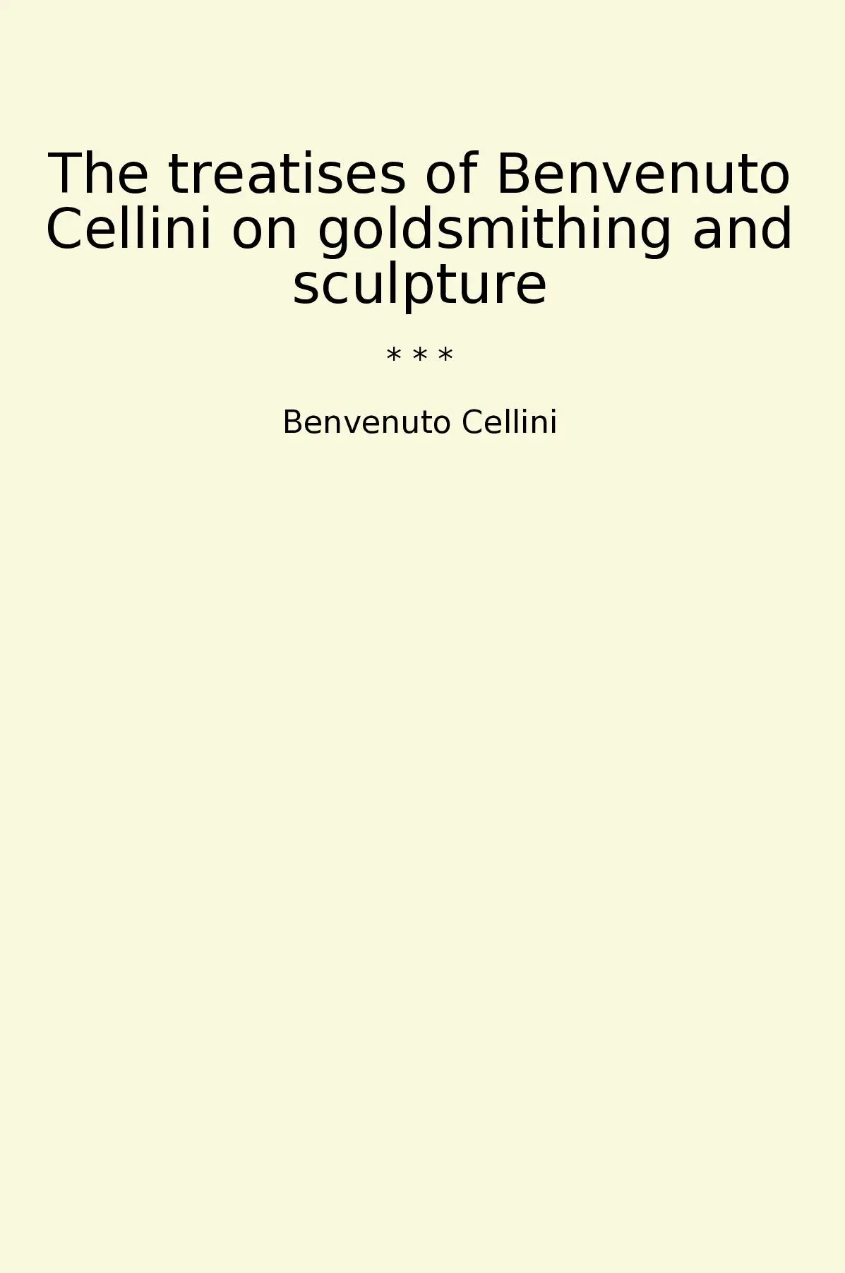 The treatises of Benvenuto Cellini on goldsmithing and sculpture