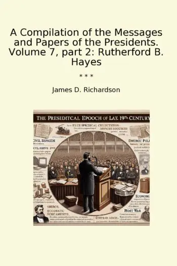 A Compilation of the Messages and Papers of the Presidents. Volume 7, part 2: Rutherford B. Hayes