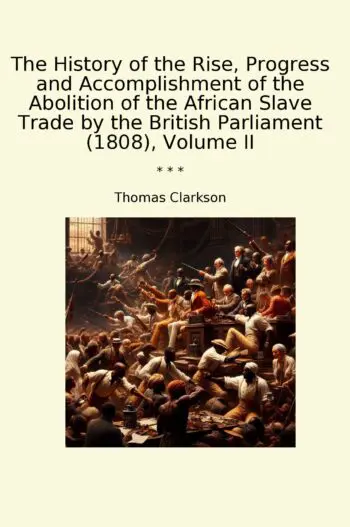 The History of the Rise, Progress and Accomplishment of the Abolition of the African Slave Trade by the British Parliament (1808), Volume II