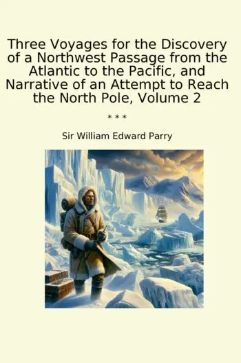 Three Voyages for the Discovery of a Northwest Passage from the Atlantic to the Pacific, and Narrative of an Attempt to Reach the North Pole, Volume 2