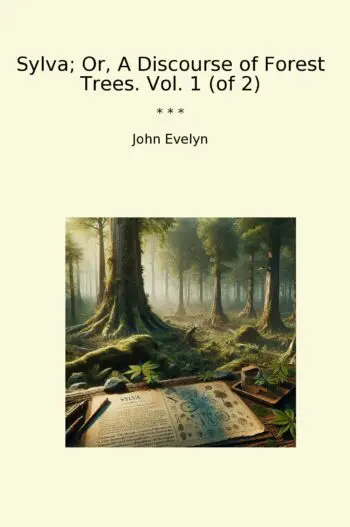 Sylva; Or, A Discourse of Forest Trees. Vol. 1 (of 2)