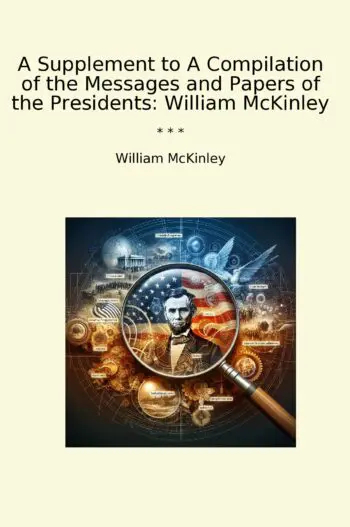 A Supplement to A Compilation of the Messages and Papers of the Presidents: William McKinley