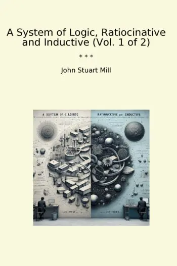 A System of Logic, Ratiocinative and Inductive (Vol. 1 of 2)