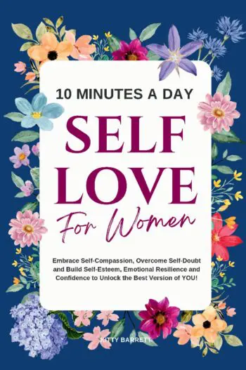 10 Minutes A Day Self-Love for Women: Embrace Self-Compassion, Overcome Self-Doubt and Build Self-Esteem, Emotional Resilience and Confidence to Unlock the Best Version of You!
