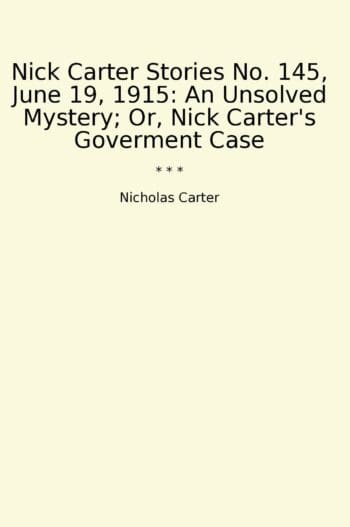 Nick Carter Stories No. 145, June 19, 1915: An Unsolved Mystery; Or, Nick Carter's Goverment Case