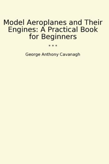 Model Aeroplanes and Their Engines: A Practical Book for Beginners
