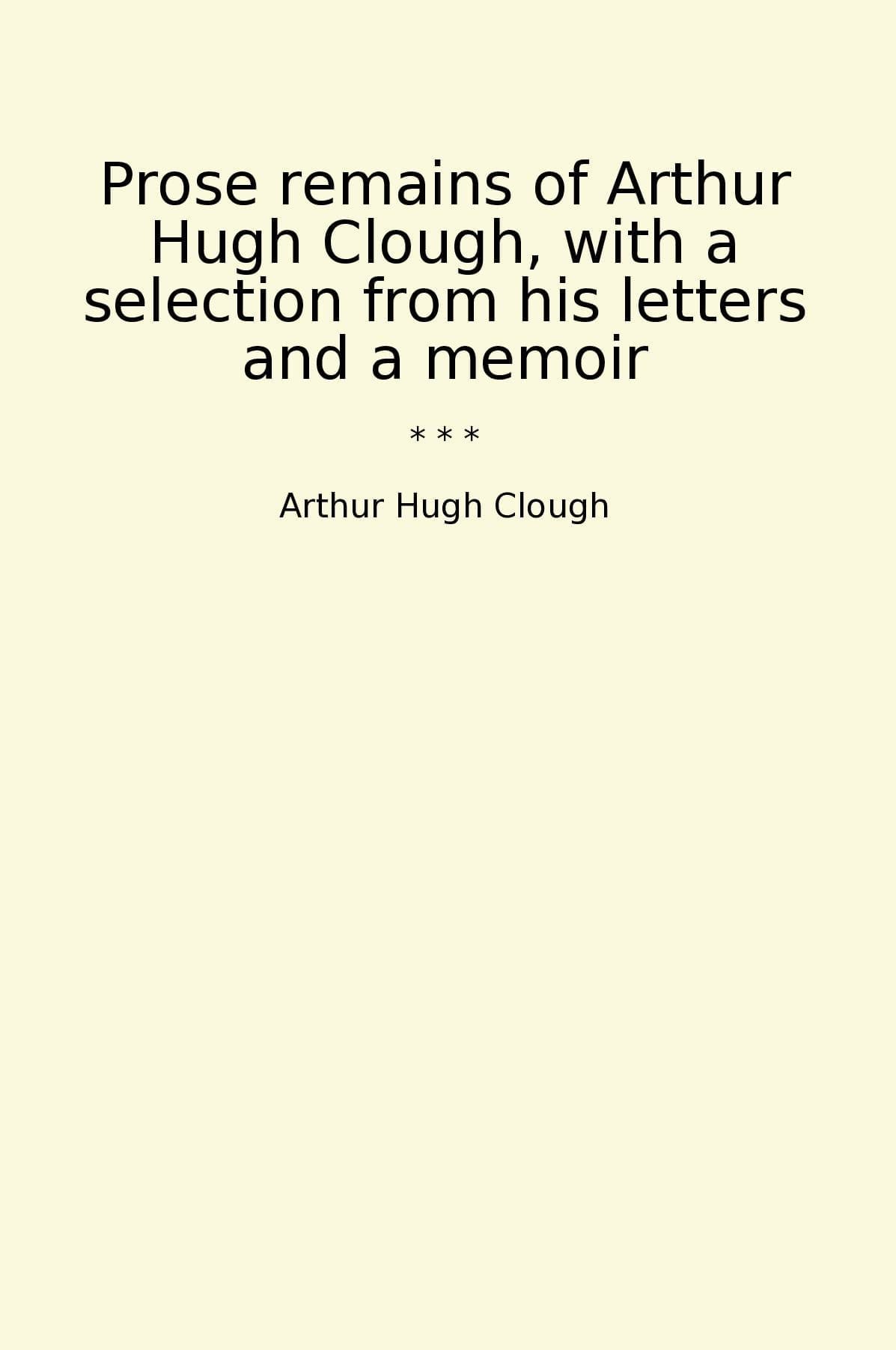 Prose remains of Arthur Hugh Clough, with a selection from his letters and a memoir