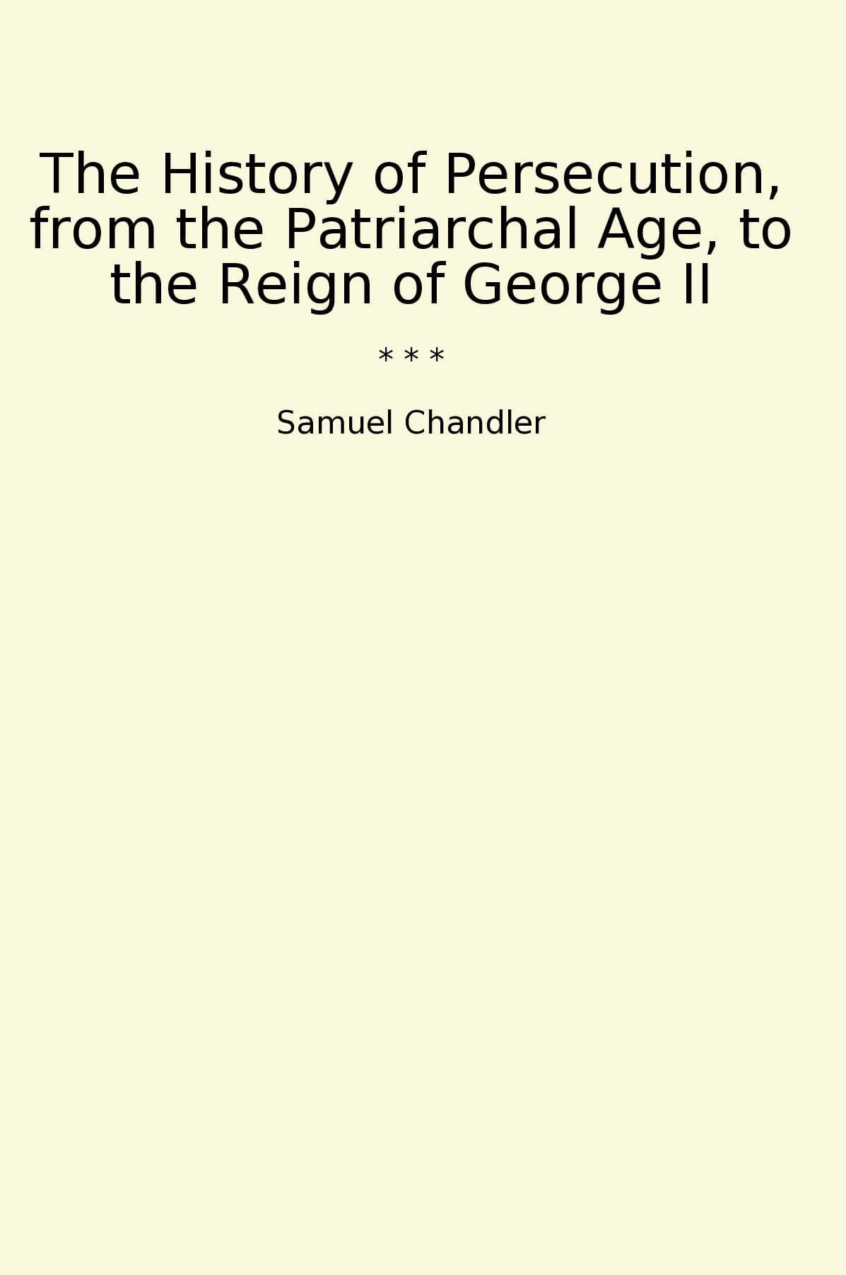 The History of Persecution, from the Patriarchal Age, to the Reign of George II