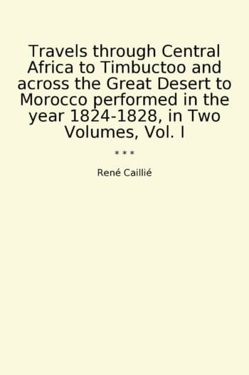 Travels through Central Africa to Timbuctoo and across the Great Desert to Morocco performed in the year 1824-1828, in Two Volumes, Vol. I