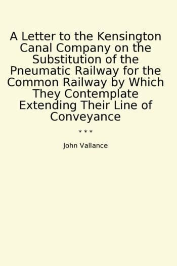 A Letter to the Kensington Canal Company on the Substitution of the Pneumatic Railway for the Common Railway by Which They Contemplate Extending Their Line of Conveyance