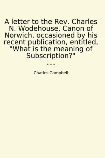 A letter to the Rev. Charles N. Wodehouse, Canon of Norwich, occasioned by his recent publication, entitled, "What is the meaning of Subscription?"