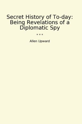 Secret History of To-day: Being Revelations of a Diplomatic Spy